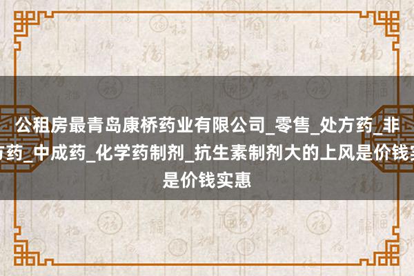 公租房最青岛康桥药业有限公司_零售_处方药_非处方药_中成药_化学药制剂_抗生素制剂大的上风是价钱实惠