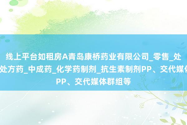 线上平台如租房A青岛康桥药业有限公司_零售_处方药_非处方药_中成药_化学药制剂_抗生素制剂PP、交代媒体群组等